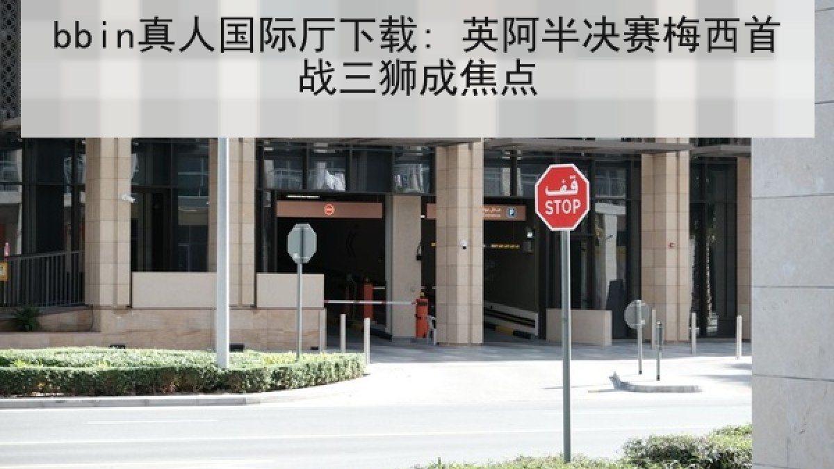 bbin真人国际厅下载: 英阿半决赛梅西首战三狮成焦点