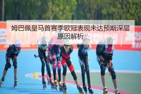 姆巴佩皇马首赛季欧冠表现未达预期深层原因解析