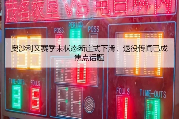 奥沙利文赛季末状态断崖式下滑，退役传闻已成焦点话题