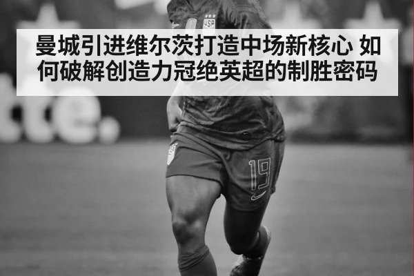 曼城引进维尔茨打造中场新核心 如何破解创造力冠绝英超的制胜密码