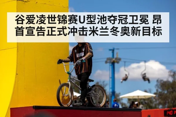 谷爱凌世锦赛U型池夺冠卫冕 昂首宣告正式冲击米兰冬奥新目标