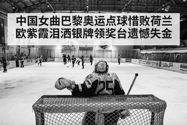 中国女曲巴黎奥运点球惜败荷兰 欧紫霞泪洒银牌领奖台遗憾失金