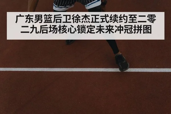 广东男篮后卫徐杰正式续约至二零二九后场核心锁定未来冲冠拼图