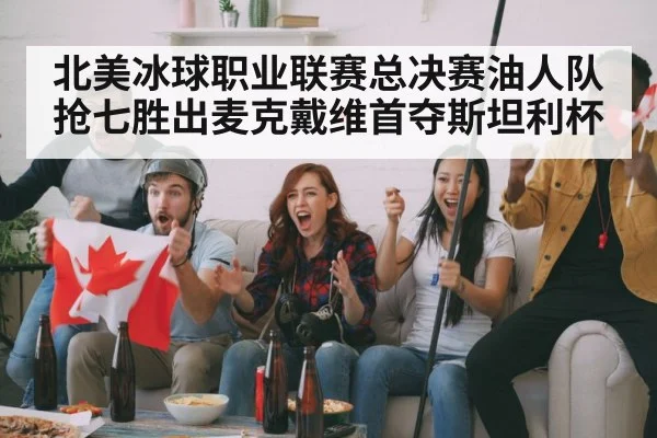 北美冰球职业联赛总决赛油人队抢七胜出麦克戴维首夺斯坦利杯
