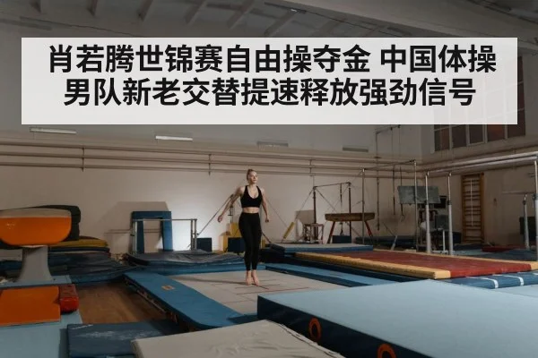 肖若腾世锦赛自由操夺金 中国体操男队新老交替提速释放强劲信号