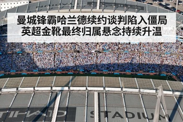 曼城锋霸哈兰德续约谈判陷入僵局 英超金靴最终归属悬念持续升温